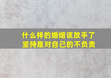 什么样的婚姻该放手了 坚持是对自己的不负责